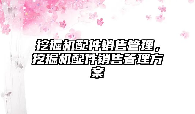 挖掘機配件銷售管理，挖掘機配件銷售管理方案