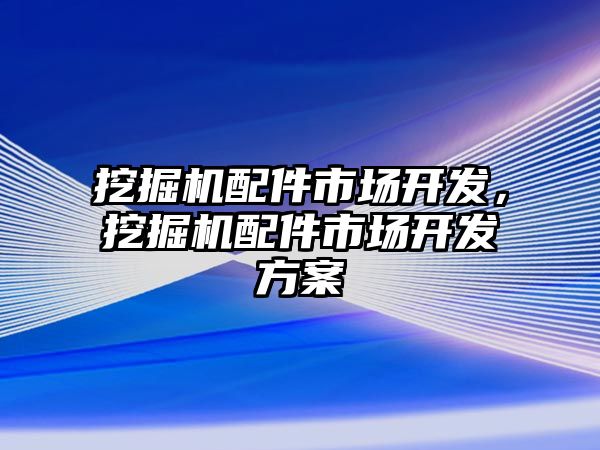 挖掘機配件市場開發，挖掘機配件市場開發方案