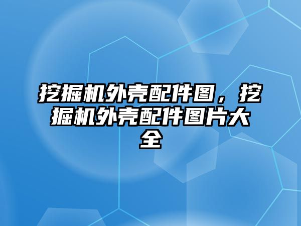 挖掘機外殼配件圖，挖掘機外殼配件圖片大全