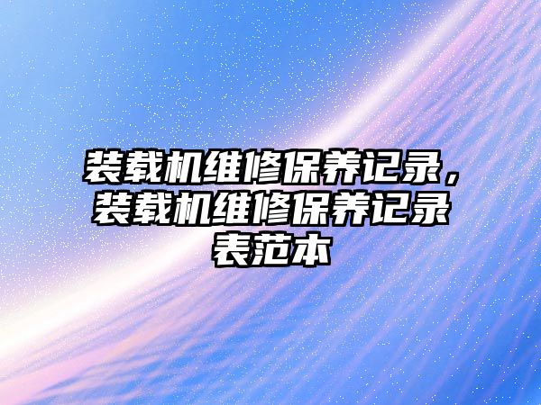 裝載機維修保養記錄，裝載機維修保養記錄表范本