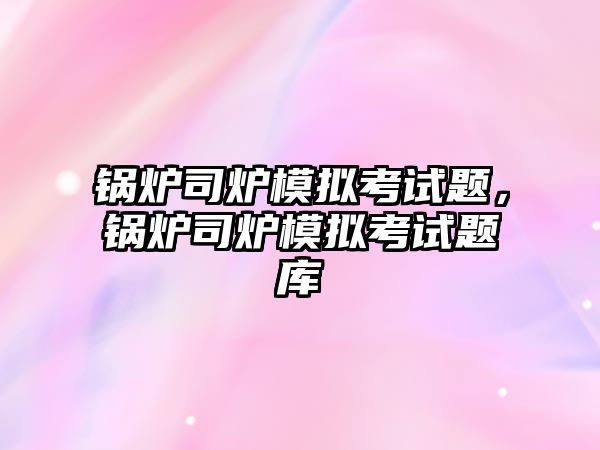 鍋爐司爐模擬考試題，鍋爐司爐模擬考試題庫