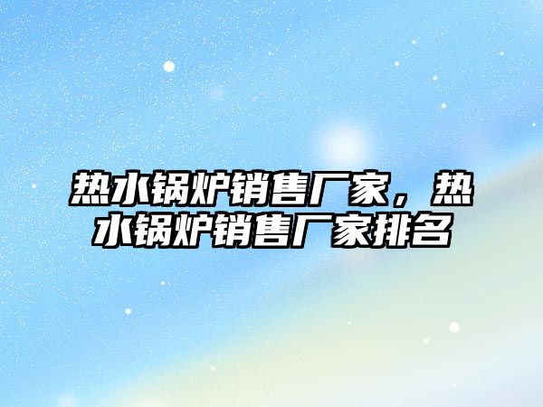 熱水鍋爐銷售廠家，熱水鍋爐銷售廠家排名