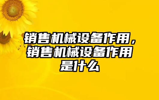 銷售機械設(shè)備作用，銷售機械設(shè)備作用是什么