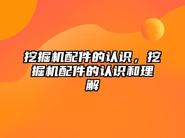 挖掘機配件的認識，挖掘機配件的認識和理解