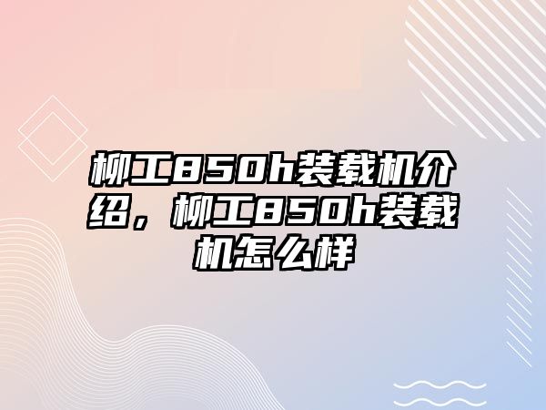 柳工850h裝載機介紹，柳工850h裝載機怎么樣