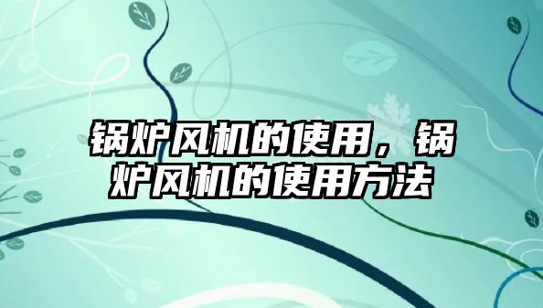 鍋爐風機的使用，鍋爐風機的使用方法