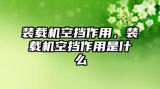 裝載機空擋作用，裝載機空擋作用是什么