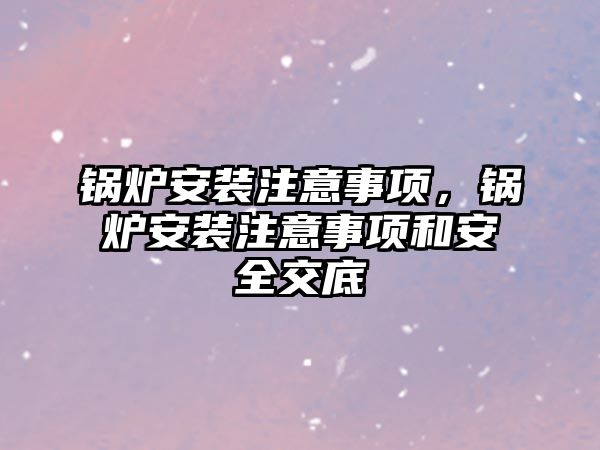 鍋爐安裝注意事項，鍋爐安裝注意事項和安全交底