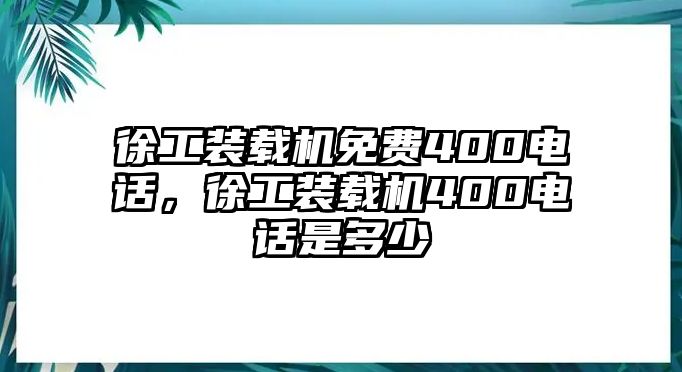 徐工裝載機免費400電話，徐工裝載機400電話是多少