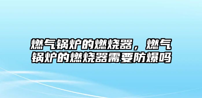 燃氣鍋爐的燃燒器，燃氣鍋爐的燃燒器需要防爆嗎