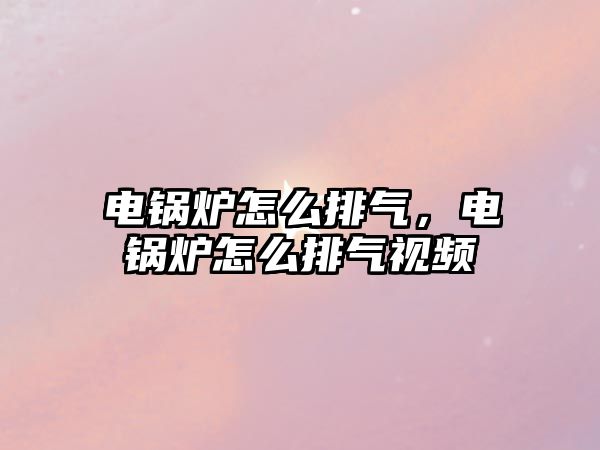 電鍋爐怎么排氣，電鍋爐怎么排氣視頻