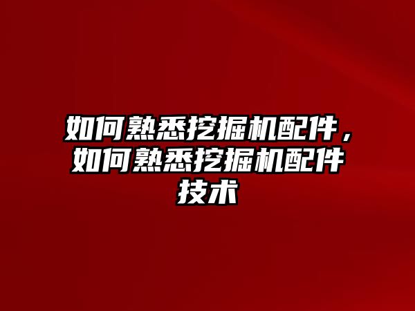 如何熟悉挖掘機配件，如何熟悉挖掘機配件技術