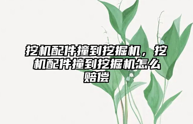 挖機配件撞到挖掘機，挖機配件撞到挖掘機怎么賠償