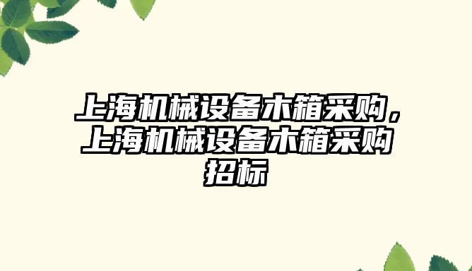 上海機械設備木箱采購，上海機械設備木箱采購招標