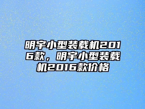 明宇小型裝載機2016款，明宇小型裝載機2016款價格