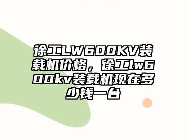 徐工LW600KV裝載機價格，徐工lw600kv裝載機現在多少錢一臺