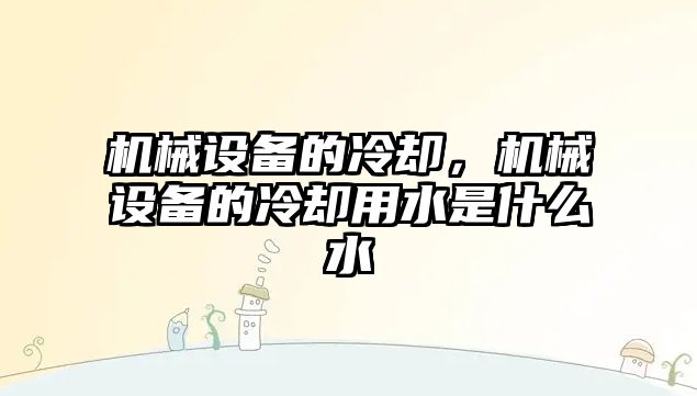 機械設備的冷卻，機械設備的冷卻用水是什么水