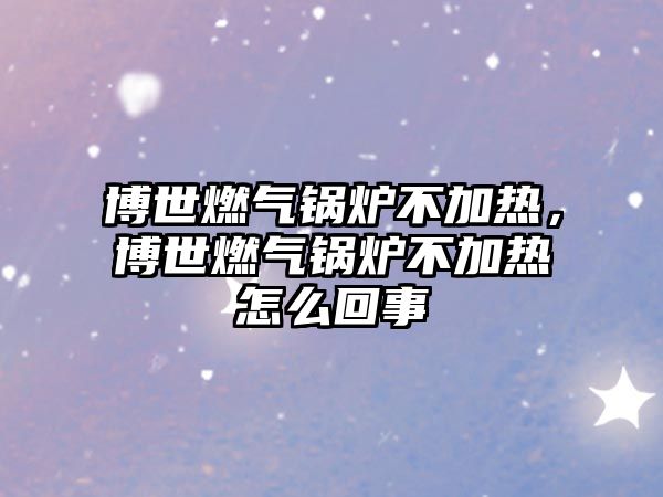 博世燃?xì)忮仩t不加熱，博世燃?xì)忮仩t不加熱怎么回事