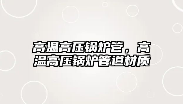 高溫高壓鍋爐管，高溫高壓鍋爐管道材質