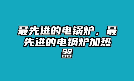 最先進的電鍋爐，最先進的電鍋爐加熱器