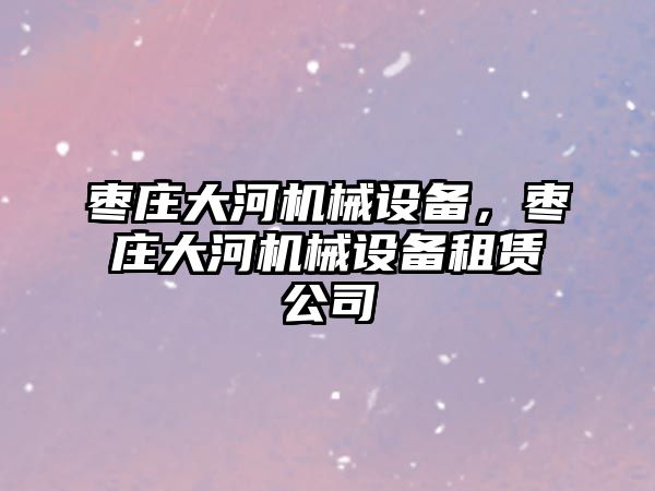 棗莊大河機械設備，棗莊大河機械設備租賃公司