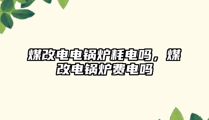 煤改電電鍋爐耗電嗎，煤改電鍋爐費電嗎