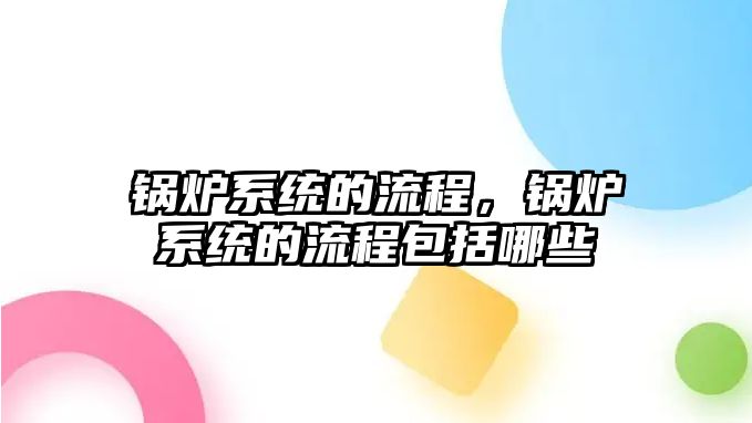 鍋爐系統(tǒng)的流程，鍋爐系統(tǒng)的流程包括哪些