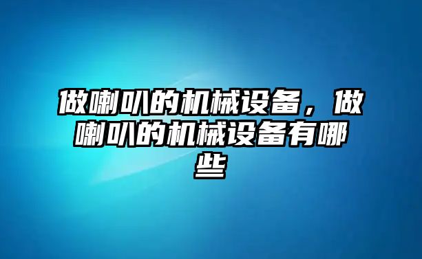 做喇叭的機(jī)械設(shè)備，做喇叭的機(jī)械設(shè)備有哪些