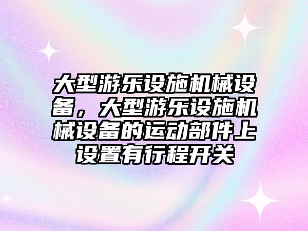 大型游樂設(shè)施機(jī)械設(shè)備，大型游樂設(shè)施機(jī)械設(shè)備的運(yùn)動(dòng)部件上設(shè)置有行程開關(guān)