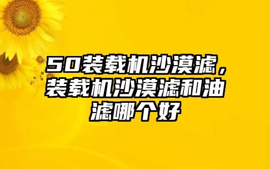 50裝載機(jī)沙漠濾，裝載機(jī)沙漠濾和油濾哪個(gè)好