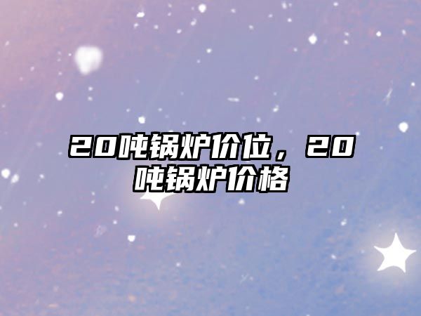 20噸鍋爐價(jià)位，20噸鍋爐價(jià)格