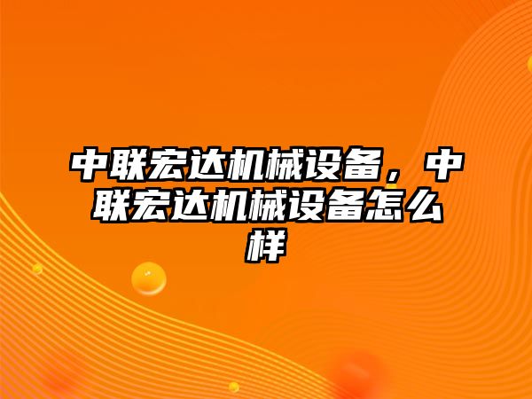 中聯(lián)宏達機械設備，中聯(lián)宏達機械設備怎么樣