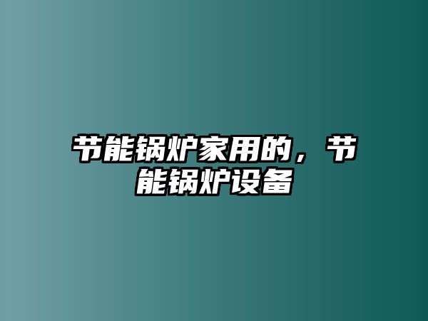 節能鍋爐家用的，節能鍋爐設備