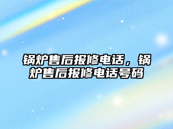 鍋爐售后報修電話，鍋爐售后報修電話號碼