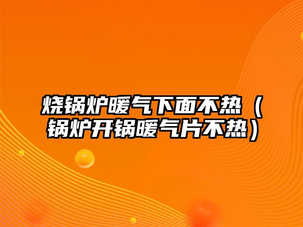 燒鍋爐暖氣下面不熱（鍋爐開鍋暖氣片不熱）