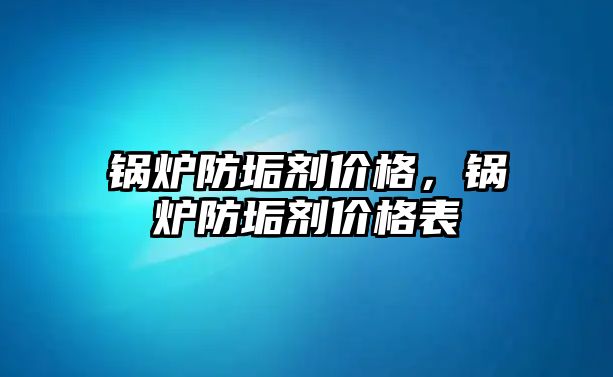 鍋爐防垢劑價格，鍋爐防垢劑價格表