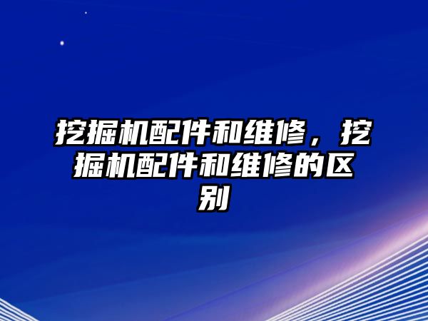 挖掘機配件和維修，挖掘機配件和維修的區別