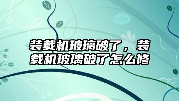 裝載機玻璃破了，裝載機玻璃破了怎么修