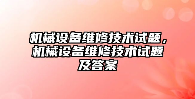 機械設備維修技術試題，機械設備維修技術試題及答案