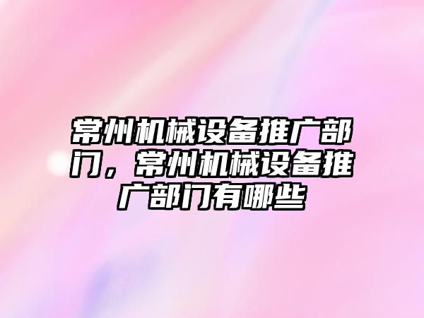 常州機械設備推廣部門，常州機械設備推廣部門有哪些