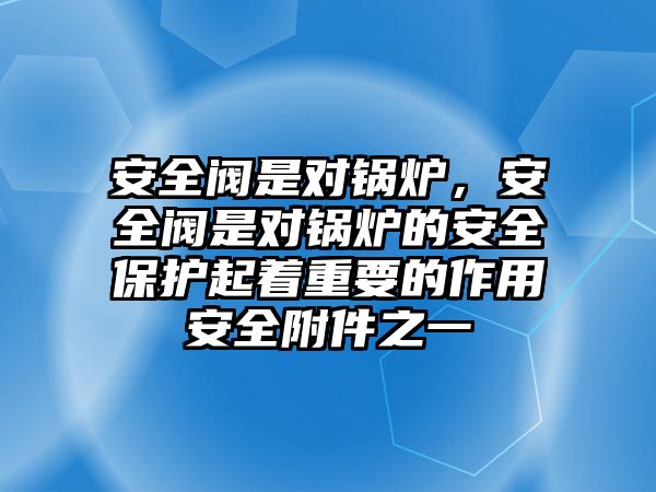 安全閥是對鍋爐，安全閥是對鍋爐的安全保護起著重要的作用安全附件之一