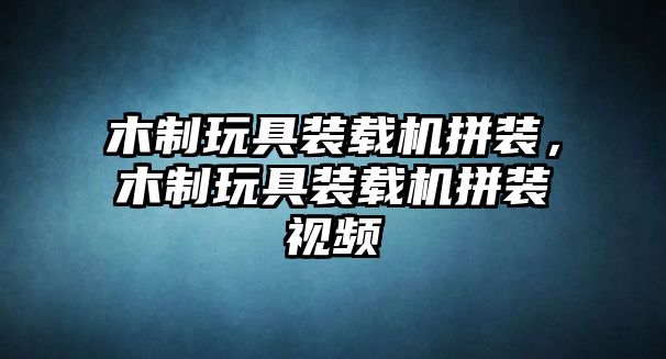 木制玩具裝載機拼裝，木制玩具裝載機拼裝視頻