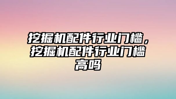 挖掘機配件行業門檻，挖掘機配件行業門檻高嗎