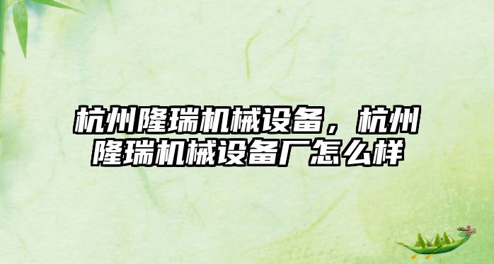 杭州隆瑞機械設備，杭州隆瑞機械設備廠怎么樣