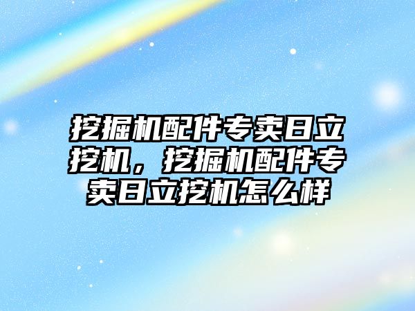 挖掘機配件專賣日立挖機，挖掘機配件專賣日立挖機怎么樣