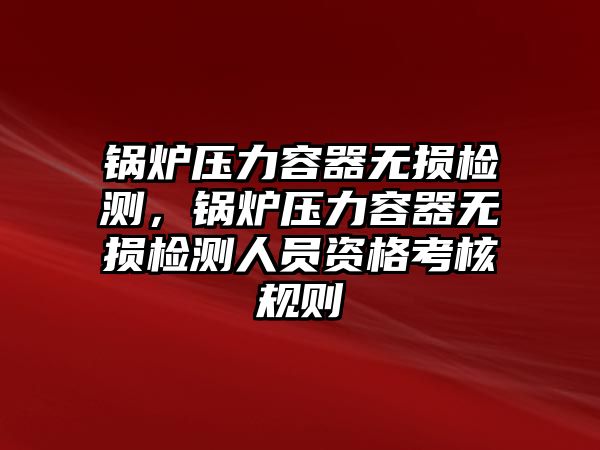 鍋爐壓力容器無損檢測，鍋爐壓力容器無損檢測人員資格考核規則