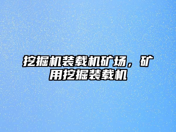 挖掘機(jī)裝載機(jī)礦場(chǎng)，礦用挖掘裝載機(jī)