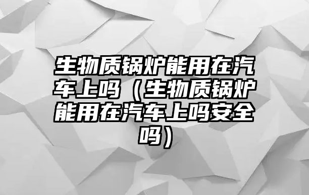 生物質(zhì)鍋爐能用在汽車上嗎（生物質(zhì)鍋爐能用在汽車上嗎安全嗎）