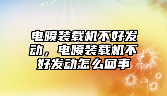 電噴裝載機不好發動，電噴裝載機不好發動怎么回事