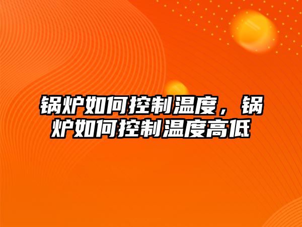 鍋爐如何控制溫度，鍋爐如何控制溫度高低